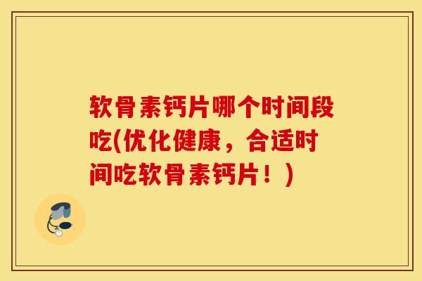 软骨素钙片哪个时间段吃(优化健康，合适时间吃软骨素钙片！)