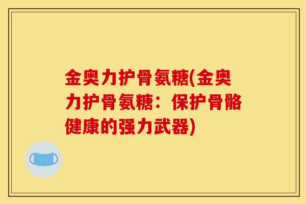 金奥力护骨氨糖(金奥力护骨氨糖：保护骨骼健康的强力武器)