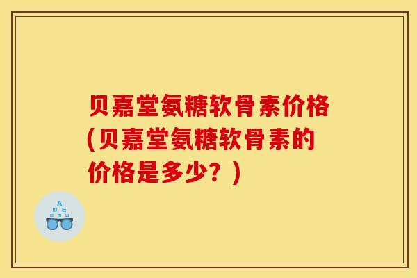 贝嘉堂氨糖软骨素价格(贝嘉堂氨糖软骨素的价格是多少？)