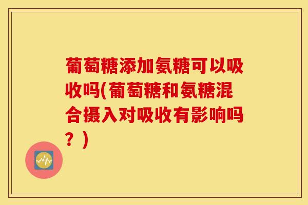 葡萄糖添加氨糖可以吸收吗(葡萄糖和氨糖混合摄入对吸收有影响吗？)