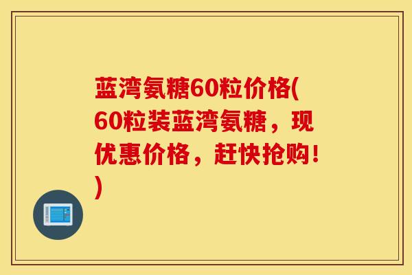 蓝湾氨糖60粒价格(60粒装蓝湾氨糖，现优惠价格，赶快抢购！)