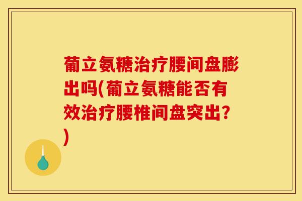 葡立氨糖治疗腰间盘膨出吗(葡立氨糖能否有效治疗腰椎间盘突出？)