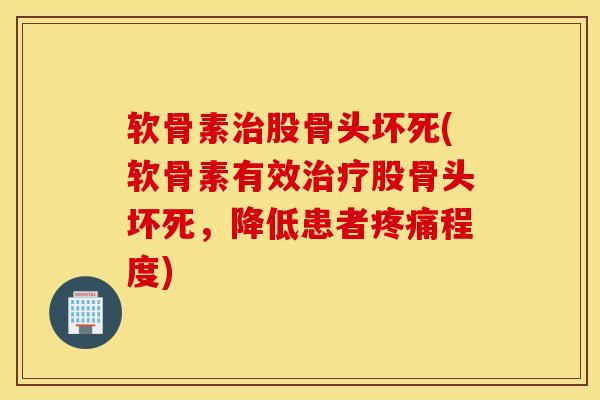 软骨素治股骨头坏死(软骨素有效治疗股骨头坏死，降低患者疼痛程度)