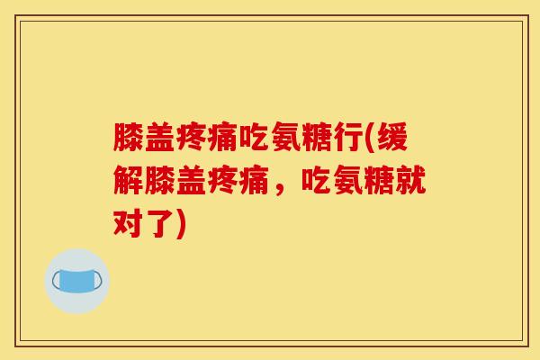 膝盖疼痛吃氨糖行(缓解膝盖疼痛，吃氨糖就对了)