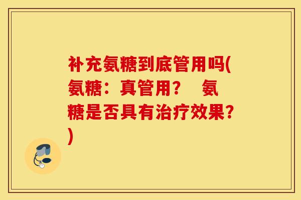 补充氨糖到底管用吗(氨糖：真管用？  氨糖是否具有治疗效果？)