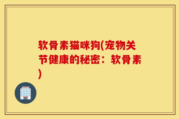 软骨素猫咪狗(宠物关节健康的秘密：软骨素)