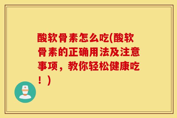 酸软骨素怎么吃(酸软骨素的正确用法及注意事项，教你轻松健康吃！)