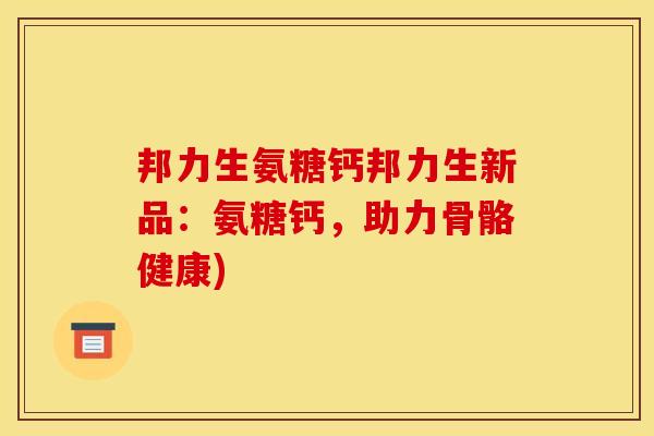 邦力生氨糖钙邦力生新品：氨糖钙，助力骨骼健康)