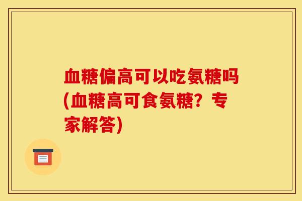 血糖偏高可以吃氨糖吗(血糖高可食氨糖？专家解答)