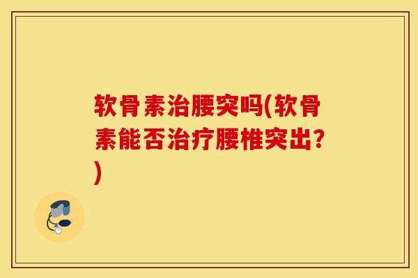 软骨素治腰突吗(软骨素能否治疗腰椎突出？)