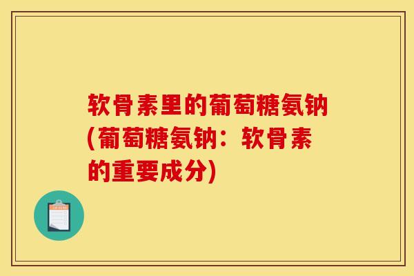 软骨素里的葡萄糖氨钠(葡萄糖氨钠：软骨素的重要成分)