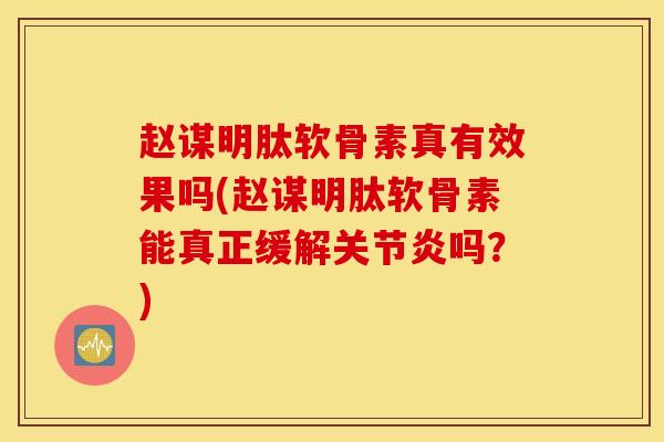 赵谋明肽软骨素真有效果吗(赵谋明肽软骨素能真正缓解关节炎吗？)