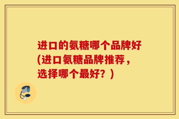进口的氨糖哪个品牌好(进口氨糖品牌推荐，选择哪个最好？)