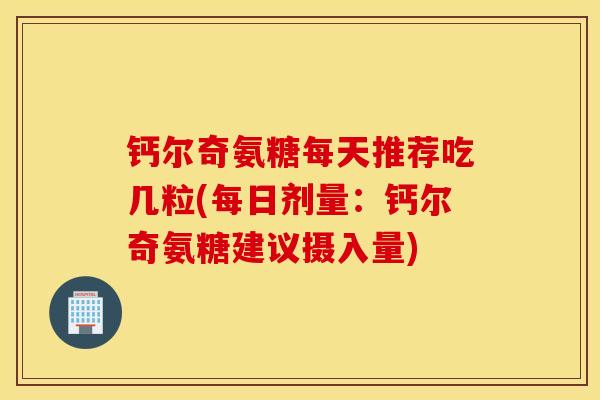 钙尔奇氨糖每天推荐吃几粒(每日剂量：钙尔奇氨糖建议摄入量)