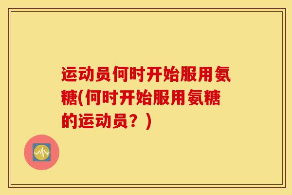 运动员何时开始服用氨糖(何时开始服用氨糖的运动员？)