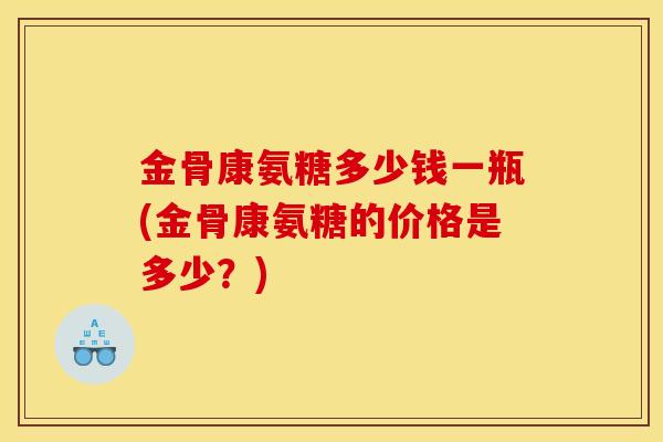 金骨康氨糖多少钱一瓶(金骨康氨糖的价格是多少？)