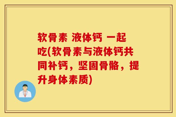 软骨素 液体钙 一起吃(软骨素与液体钙共同补钙，坚固骨骼，提升身体素质)