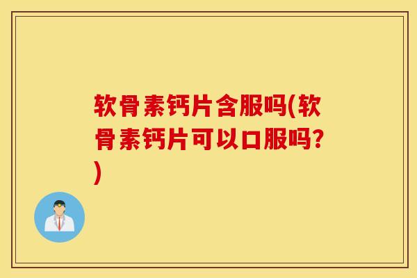 软骨素钙片含服吗(软骨素钙片可以口服吗?) 软骨素钙片含服吗(软骨素钙片可以口服吗?)