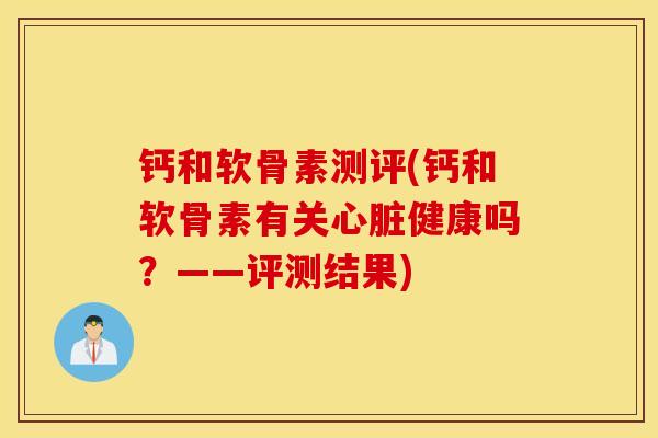 钙和软骨素测评(钙和软骨素有关心脏健康吗？——评测结果)