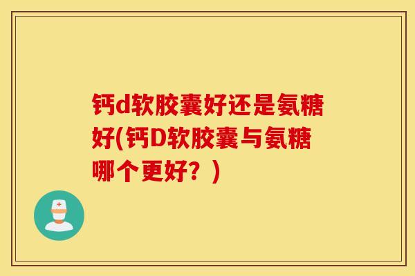 钙d软胶囊好还是氨糖好(钙D软胶囊与氨糖哪个更好？)