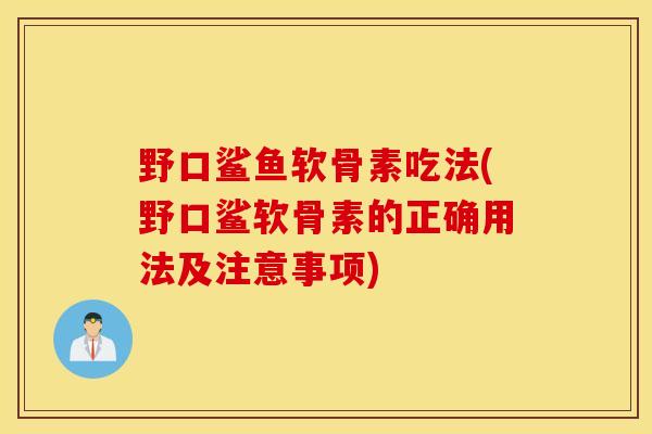 野口鲨鱼软骨素吃法(野口鲨软骨素的正确用法及注意事项)