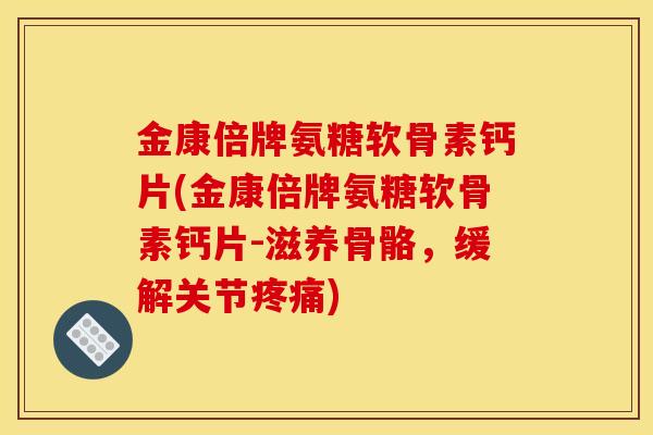 金康倍牌氨糖软骨素钙片(金康倍牌氨糖软骨素钙片-滋养骨骼，缓解关节疼痛)