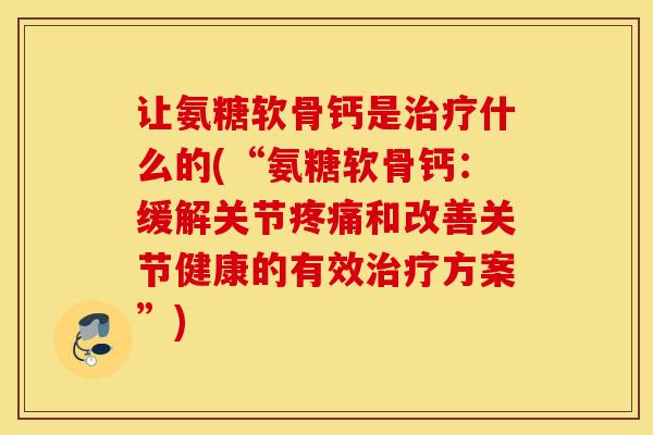 让氨糖软骨钙是治疗什么的(“氨糖软骨钙：缓解关节疼痛和改善关节健康的有效治疗方案”)