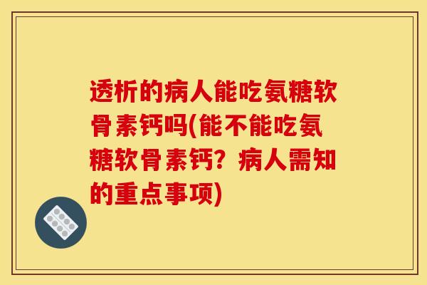 透析的病人能吃氨糖软骨素钙吗(能不能吃氨糖软骨素钙？病人需知的重点事项)