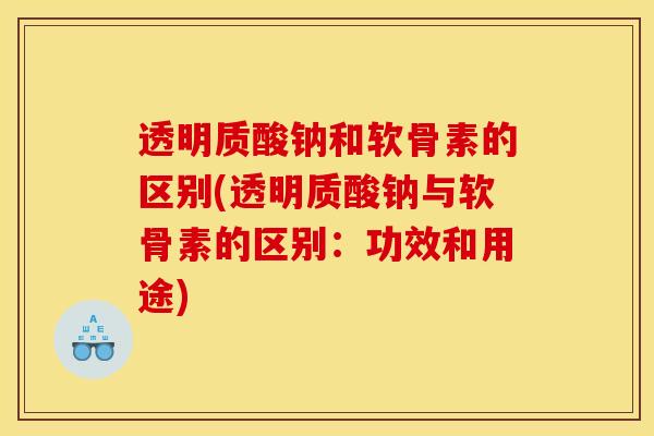 透明质酸钠和软骨素的区别(透明质酸钠与软骨素的区别：功效和用途)