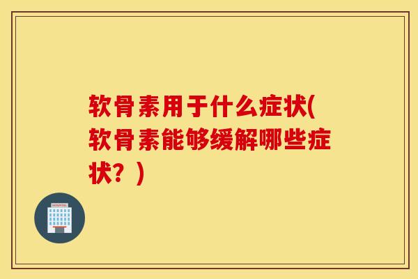 软骨素用于什么症状(软骨素能够缓解哪些症状？)