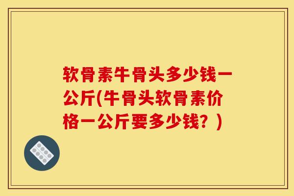 软骨素牛骨头多少钱一公斤(牛骨头软骨素价格一公斤要多少钱？)