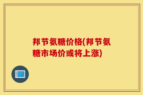 邦节氨糖价格(邦节氨糖市场价或将上涨)