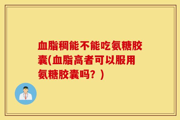 血脂稠能不能吃氨糖胶囊(血脂高者可以服用氨糖胶囊吗？)