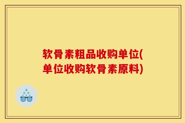 软骨素粗品收购单位(单位收购软骨素原料)