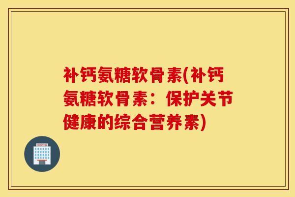 补钙氨糖软骨素(补钙氨糖软骨素：保护关节健康的综合营养素)