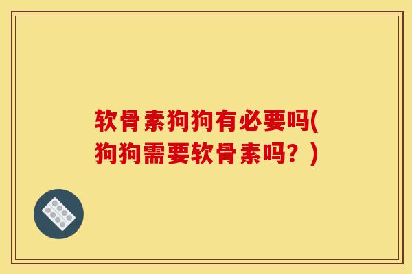 软骨素狗狗有必要吗(狗狗需要软骨素吗？)