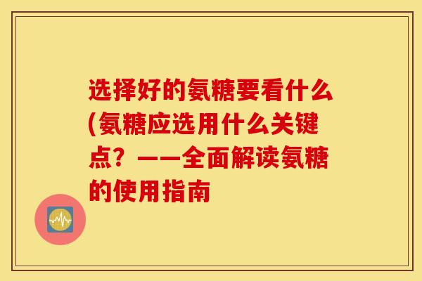 选择好的氨糖要看什么(氨糖应选用什么关键点？——全面解读氨糖的使用指南