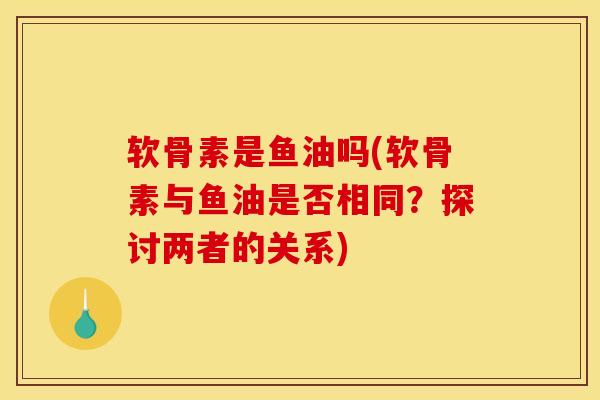 软骨素是鱼油吗(软骨素与鱼油是否相同？探讨两者的关系)