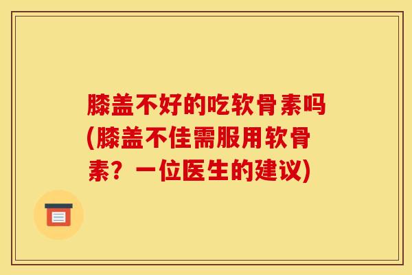 膝盖不好的吃软骨素吗(膝盖不佳需服用软骨素？一位医生的建议)