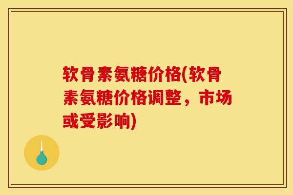 软骨素氨糖价格(软骨素氨糖价格调整,市场或受影响) 软骨素氨糖价格(软骨素氨糖价格调整,市场或受影响)
