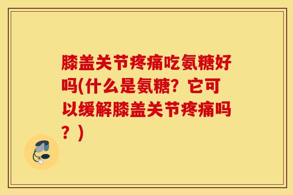膝盖关节疼痛吃氨糖好吗(什么是氨糖？它可以缓解膝盖关节疼痛吗？)