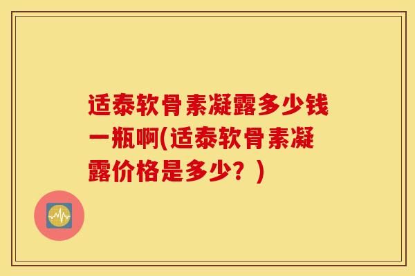 适泰软骨素凝露多少钱一瓶啊(适泰软骨素凝露价格是多少？)