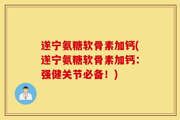 遂宁氨糖软骨素加钙(遂宁氨糖软骨素加钙:强健关节必备!) 遂宁氨糖软骨素加钙(遂宁氨糖软骨素加钙:强健关节必备!)
