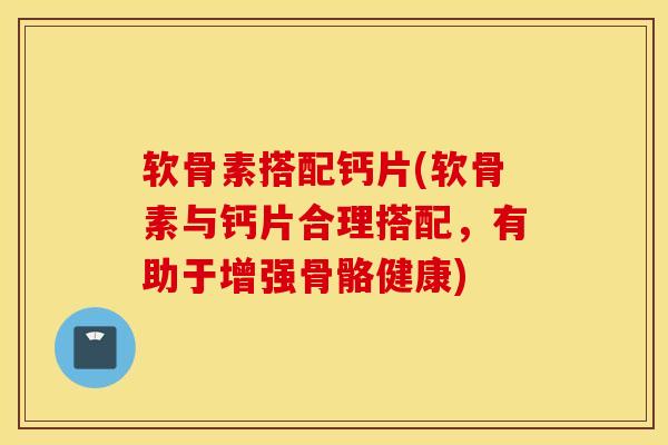 软骨素搭配钙片(软骨素与钙片合理搭配，有助于增强骨骼健康)