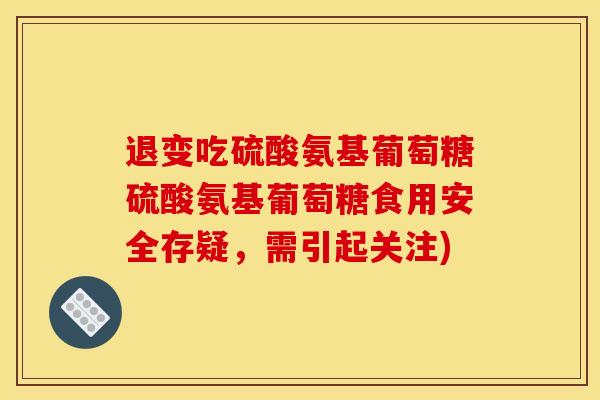 退变吃硫酸氨基葡萄糖硫酸氨基葡萄糖食用安全存疑，需引起关注)