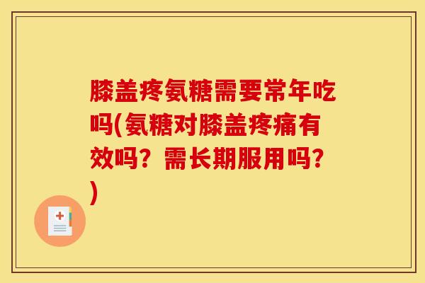 膝盖疼氨糖需要常年吃吗(氨糖对膝盖疼痛有效吗？需长期服用吗？)