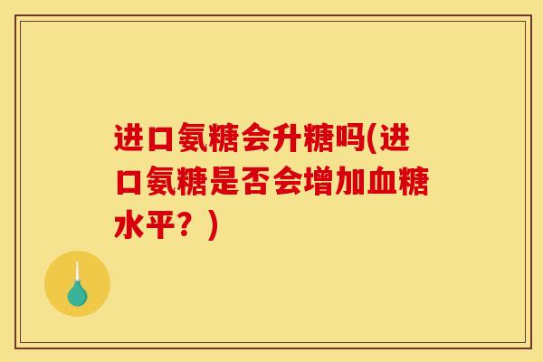 进口氨糖会升糖吗(进口氨糖是否会增加血糖水平？)