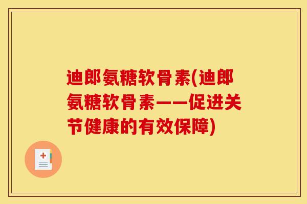 迪郎氨糖软骨素(迪郎氨糖软骨素——促进关节健康的有效保障)