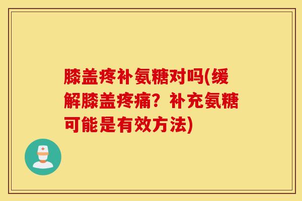 膝盖疼补氨糖对吗(缓解膝盖疼痛？补充氨糖可能是有效方法)