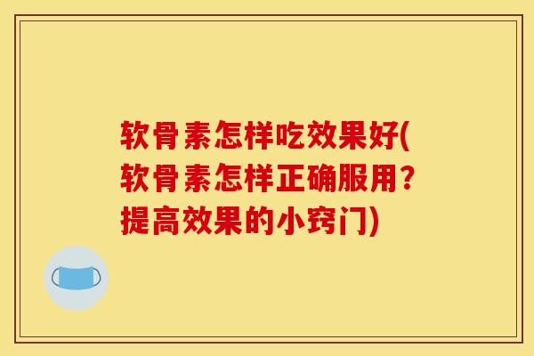 软骨素怎样吃效果好(软骨素怎样正确服用？提高效果的小窍门)